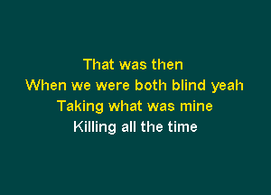 That was then
When we were both blind yeah

Taking what was mine
Killing all the time