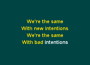 We're the same
With new intentions

We're the same
With bad intentions