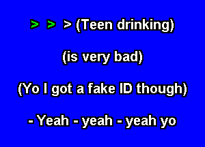 .v t) (Teen drinking)

(is very bad)

(Yo I got a fake ID though)

- Yeah - yeah - yeah yo