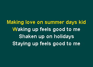 Making love on summer days kid
Waking up feels good to me

Shaken up on holidays
Staying up feels good to me