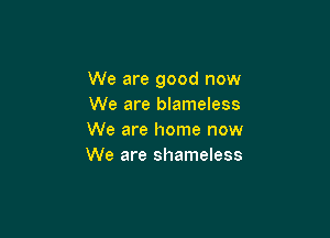 We are good now
We are blameless

We are home now
We are shameless