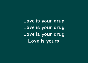 Love is your drug
Love is your drug

Love is your drug
Love is yours