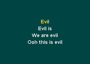 Evil
Evil is

We are evil
Ooh this is evil