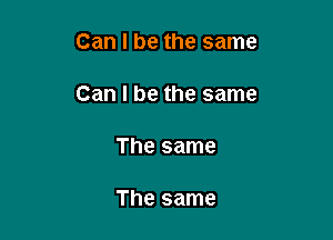 Can I be the same

Can I be the same

The same

The same