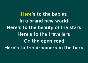 Here's to the babies
In a brand new world
Here's to the beauty of the stars
Here's to the travellers
0n the open road
Here's to the dreamers in the bars