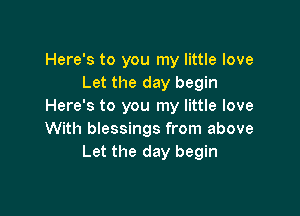 Here's to you my little love
Let the day begin
Here's to you my little love

With blessings from above
Let the day begin