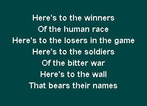 Here's to the winners
Of the human race
Here's to the losers in the game
Here's to the soldiers

0f the bitter war
Here's to the wall
That bears their names