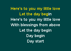 Here's to you my little love
Let the day begin
Here's to you my little love
With blessings from above

Let the day begin
Day begin
Day start