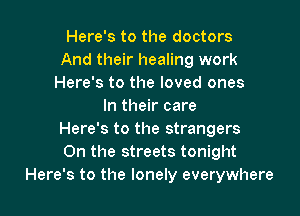 Here's to the doctors
And their healing work
Here's to the loved ones
In their care

Here's to the strangers
0n the streets tonight
Here's to the lonely everywhere