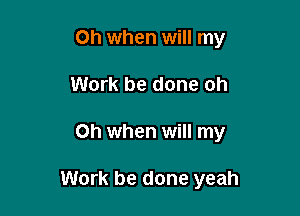 Oh when will my
Work be done oh

Oh when will my

Work be done yeah