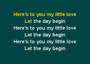 Here's to you my little love
Let the day begin
Here's to you my little love

Let the day begin
Here's to you my little love
Let the day begin