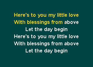 Here's to you my little love
With blessings from above
Let the day begin

Here's to you my little love
With blessings from above
Let the day begin