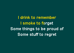 I drink to remember
I smoke to forget

Some things to be proud of
Some stuff to regret