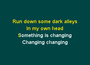 Run down some dark alleys
In my own head

Something is changing
Changing changing