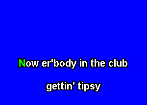 Now er'body in the club

gettin' tipsy