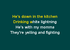 He's down in the kitchen
Drinking white lightning

He's with my momma
They're yelling and fighting