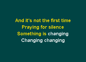 And it's not the first time
Praying for silence

Something is changing
Changing changing