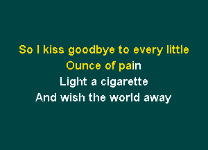 So I kiss goodbye to every little
Ounce of pain

Light a cigarette
And wish the world away