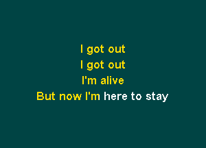 I got out
I got out

I'm alive
But now I'm here to stay