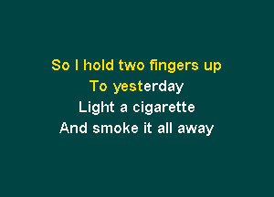 So I hold two fingers up
To yesterday

Light a cigarette
And smoke it all away