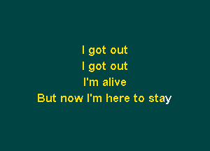 I got out
I got out

I'm alive
But now I'm here to stay