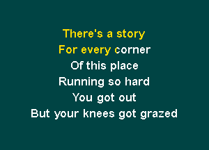 There's a story
For every corner
Of this place

Running so hard
You got out
But your knees got grazed