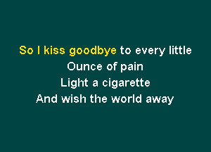 So I kiss goodbye to every little
Ounce of pain

Light a cigarette
And wish the world away