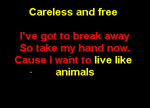 Careless and free

I've got to break away
So take my hand now.

Cause I waht to live like
animals