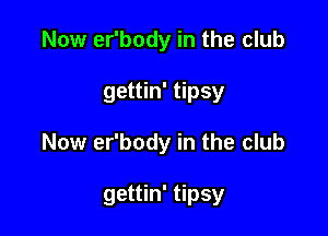Now er'body in the club
gettin' tipsy

Now er'body in the club

gettin' tipsy