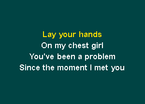 Lay your hands
On my chest girl

You've been a problem
Since the moment I met you