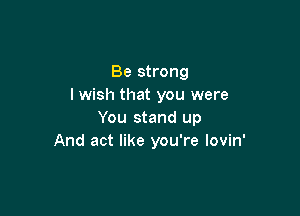 Be strong
I wish that you were

You stand up
And act like you're lovin'