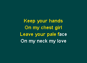 Keep your hands
On my chest girl

Leave your pale face
On my neck my love