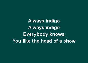 Always indigo
Always indigo

Everybody knows
You like the head of a show