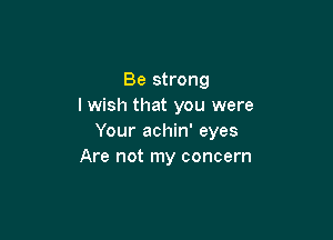 Be strong
I wish that you were

Your achin' eyes
Are not my concern