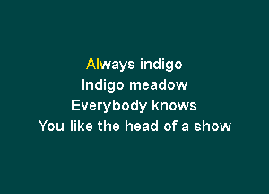 Always indigo
Indigo meadow

Everybody knows
You like the head of a show