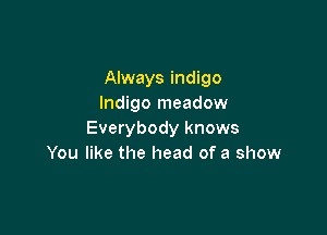 Always indigo
Indigo meadow

Everybody knows
You like the head of a show