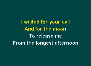 I waited for your call
And for the moon

To release me
From the longest afternoon