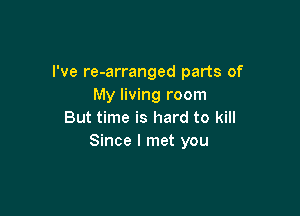 I've re-arranged parts of
My living room

But time is hard to kill
Since I met you