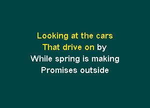 Looking at the cars
That drive on by

While spring is making
Promises outside