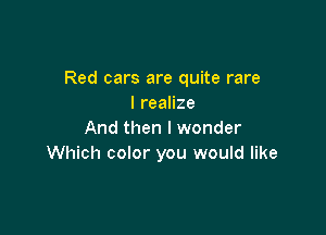 Red cars are quite rare
Ireanze

And then I wonder
Which color you would like