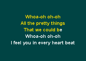 Whoa-oh oh-oh
All the pretty things
That we could be

Whoa-oh oh-oh
I feel you in every heart beat