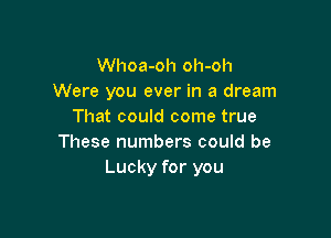 Whoa-oh oh-oh
Were you ever in a dream
That could come true

These numbers could be
Lucky for you