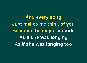 And every song
Just makes me think of you
Because the singer sounds

As if she was longing
As if she was longing too