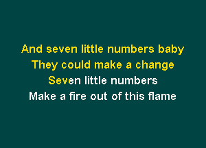 And seven little numbers baby
They could make a change

Seven little numbers
Make a fire out of this flame