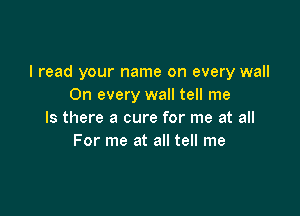 I read your name on every wall
On every wall tell me

Is there a cure for me at all
For me at all tell me