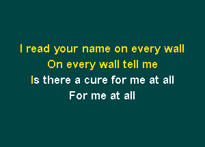 I read your name on every wall
On every wall tell me

Is there a cure for me at all
For me at all