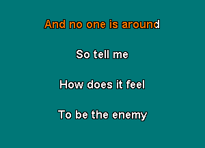 And no one is around

So tell me

How does it feel

To be the enemy