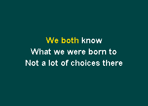 We both know
What we were born to

Not a lot of choices there