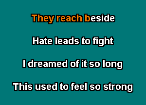 They reach beside
Hate leads to fight

I dreamed of it so long

This used to feel so strong
