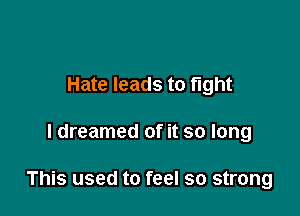 Hate leads to fight

I dreamed of it so long

This used to feel so strong